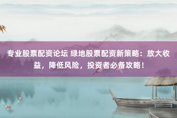 专业股票配资论坛 绿地股票配资新策略：放大收益，降低风险，投资者必备攻略！