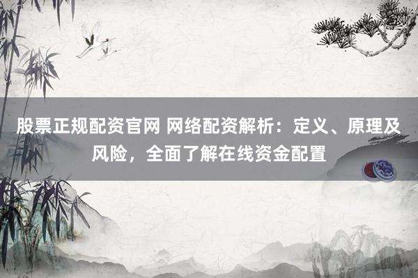 股票正规配资官网 网络配资解析：定义、原理及风险，全面了解在线资金配置