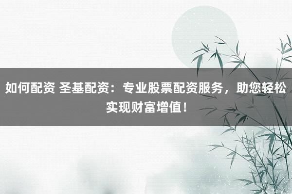 如何配资 圣基配资:专业股票配资服务,助您轻松实现财富增值!