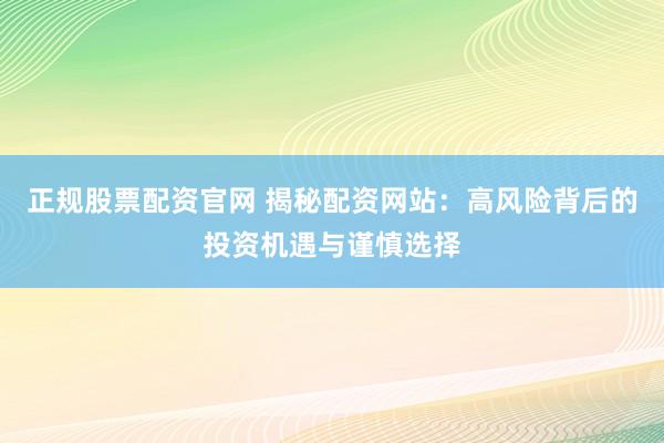 正规股票配资官网 揭秘配资网站：高风险背后的投资机遇与谨慎选择