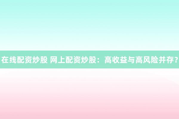 在线配资炒股 网上配资炒股：高收益与高风险并存？