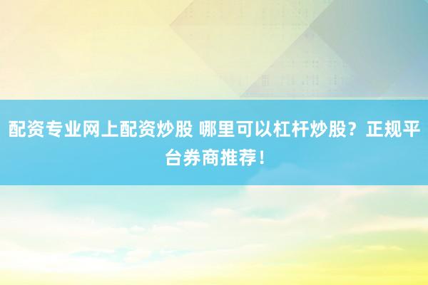 配资专业网上配资炒股 哪里可以杠杆炒股？正规平台券商推荐！