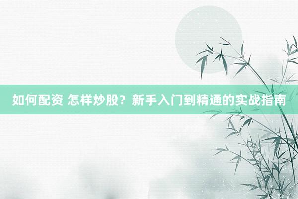 如何配资 怎样炒股?新手入门到精通的实战指南