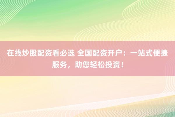 在线炒股配资看必选 全国配资开户：一站式便捷服务，助您轻松投资！