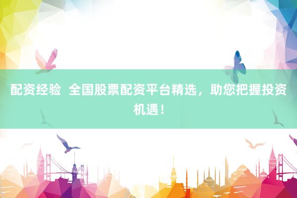 配资经验  全国股票配资平台精选，助您把握投资机遇！