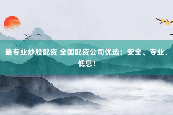 最专业炒股配资 全国配资公司优选：安全、专业、低息！