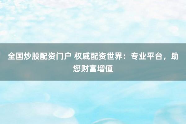 全国炒股配资门户 权威配资世界：专业平台，助您财富增值