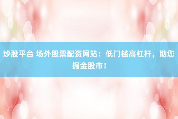 炒股平台 场外股票配资网站：低门槛高杠杆，助您掘金股市！