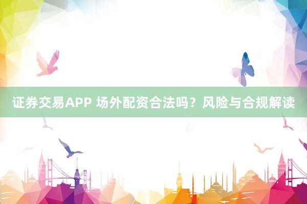 证券交易APP 场外配资合法吗?风险与合规解读