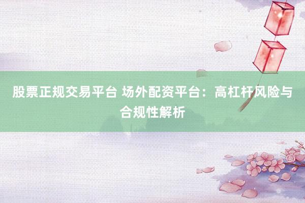 股票正规交易平台 场外配资平台：高杠杆风险与合规性解析
