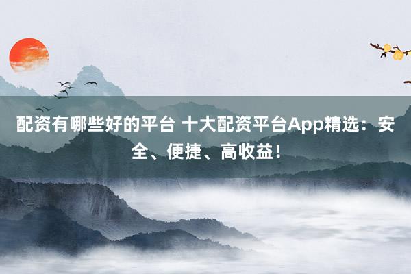 配资有哪些好的平台 十大配资平台App精选：安全、便捷、高收益！
