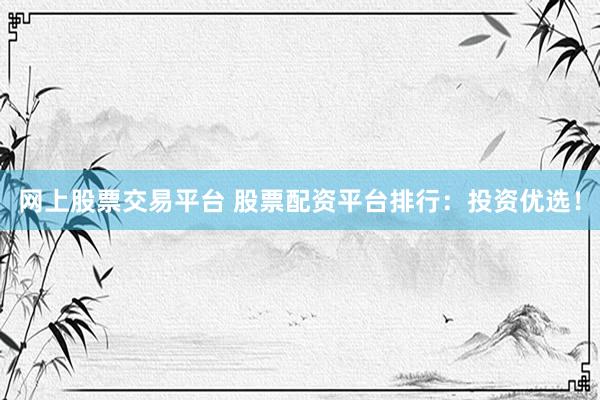 网上股票交易平台 股票配资平台排行:投资优选!
