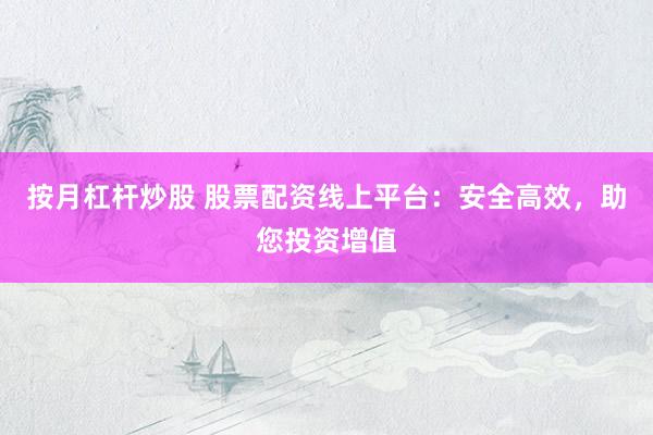 按月杠杆炒股 股票配资线上平台：安全高效，助您投资增值