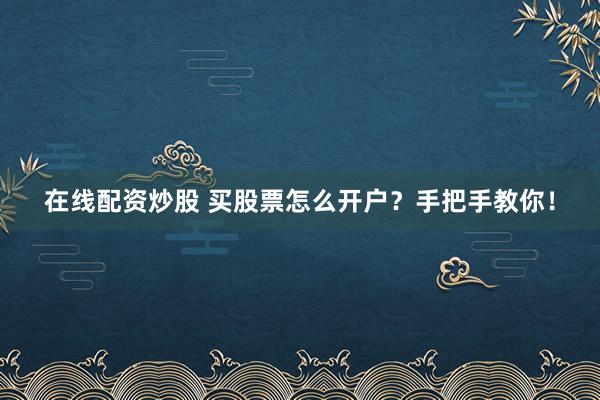 在线配资炒股 买股票怎么开户？手把手教你！