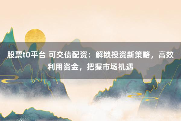 股票t0平台 可交债配资：解锁投资新策略，高效利用资金，把握市场机遇