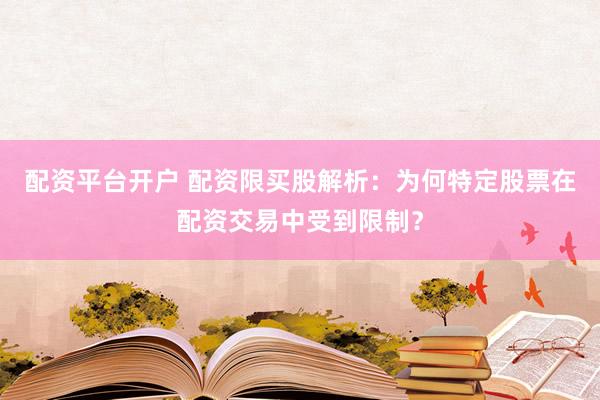 配资平台开户 配资限买股解析：为何特定股票在配资交易中受到限制？