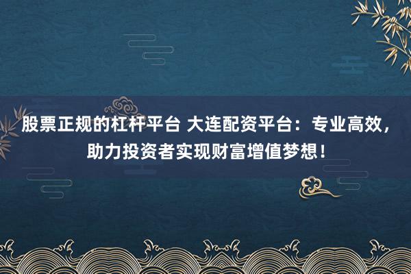 股票正规的杠杆平台 大连配资平台：专业高效，助力投资者实现财富增值梦想！