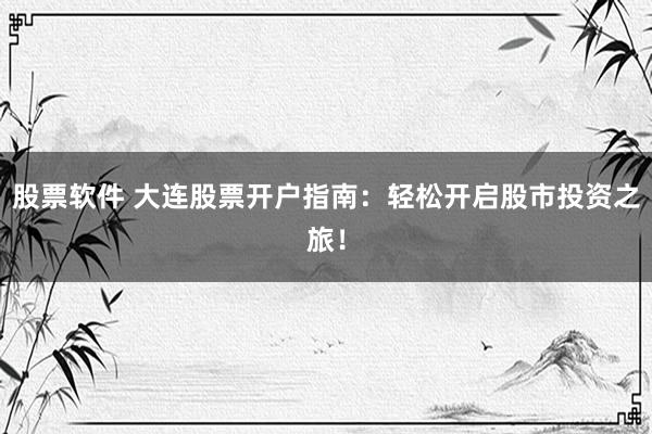 股票软件 大连股票开户指南：轻松开启股市投资之旅！