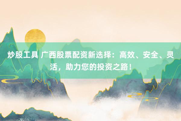 炒股工具 广西股票配资新选择：高效、安全、灵活，助力您的投资之路！