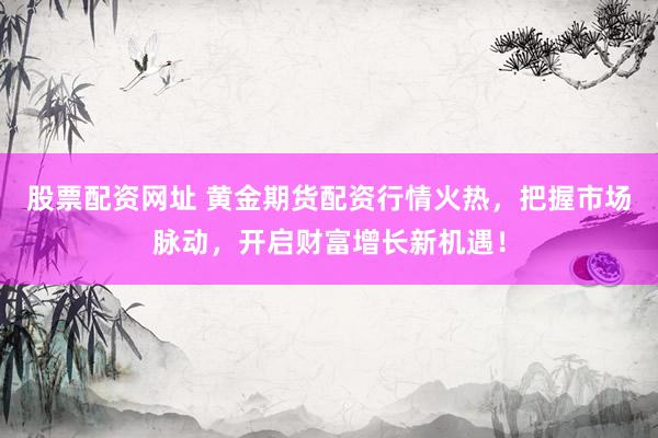 股票配资网址 黄金期货配资行情火热，把握市场脉动，开启财富增长新机遇！