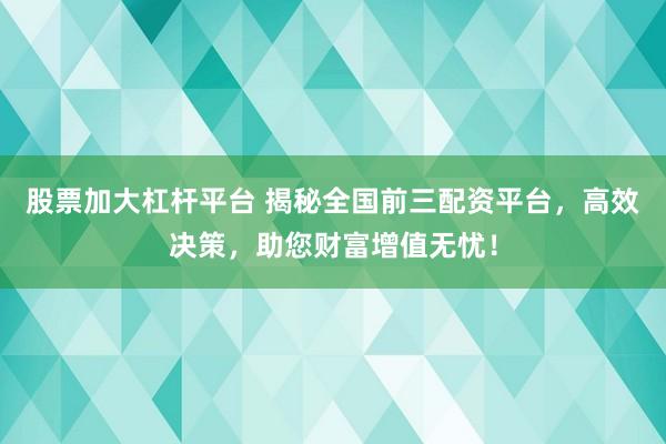 股票加大杠杆平台 揭秘全国前三配资平台，高效决策，助您财富增值无忧！