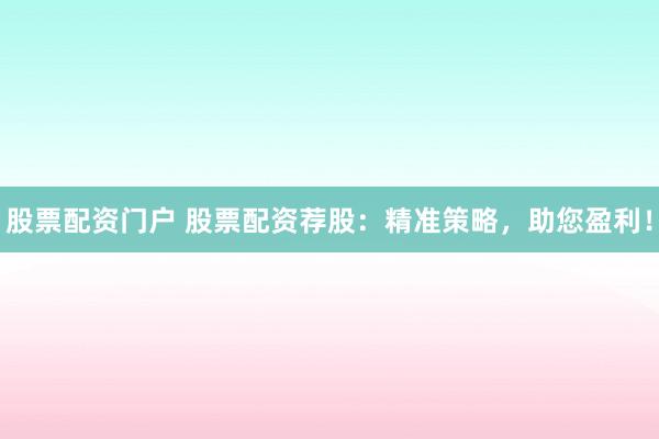 股票配资门户 股票配资荐股：精准策略，助您盈利！