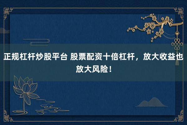 正规杠杆炒股平台 股票配资十倍杠杆，放大收益也放大风险！