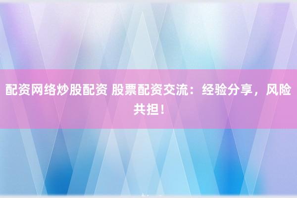 配资网络炒股配资 股票配资交流：经验分享，风险共担！