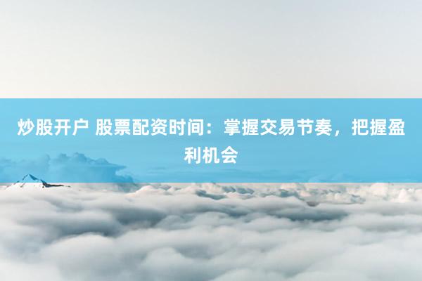 炒股开户 股票配资时间：掌握交易节奏，把握盈利机会