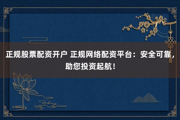 正规股票配资开户 正规网络配资平台：安全可靠，助您投资起航！