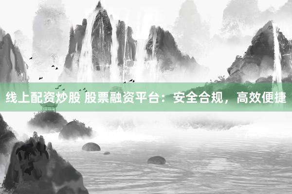 线上配资炒股 股票融资平台：安全合规，高效便捷