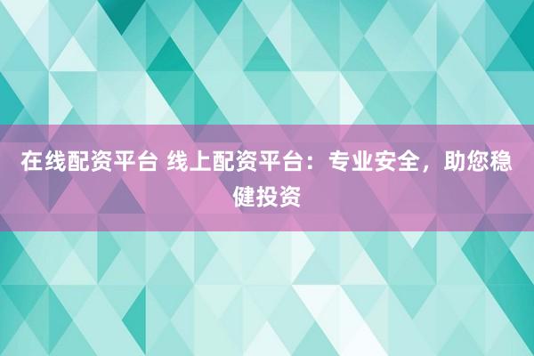 在线配资平台 线上配资平台：专业安全，助您稳健投资