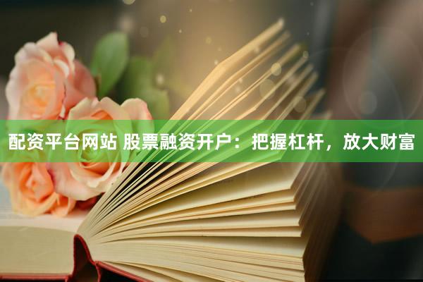配资平台网站 股票融资开户:把握杠杆,放大财富