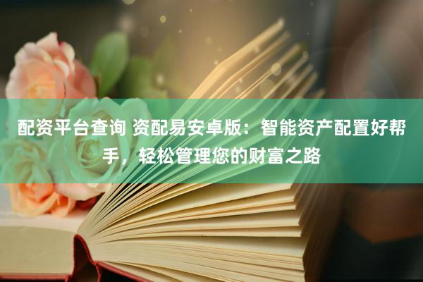 配资平台查询 资配易安卓版：智能资产配置好帮手，轻松管理您的财富之路