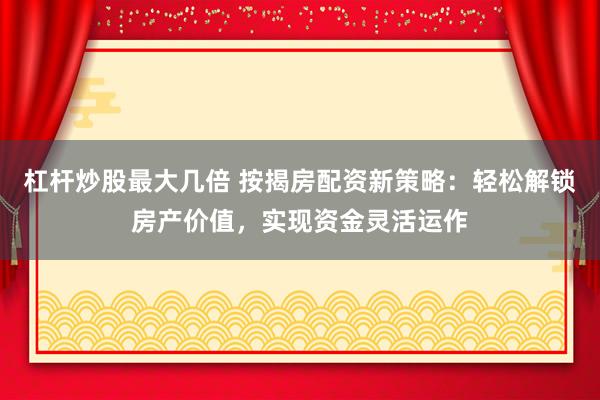杠杆炒股最大几倍 按揭房配资新策略：轻松解锁房产价值，实现资金灵活运作