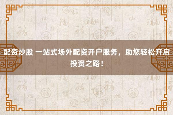 配资炒股 一站式场外配资开户服务，助您轻松开启投资之路！