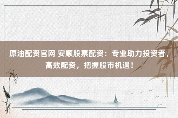 原油配资官网 安顺股票配资：专业助力投资者，高效配资，把握股市机遇！