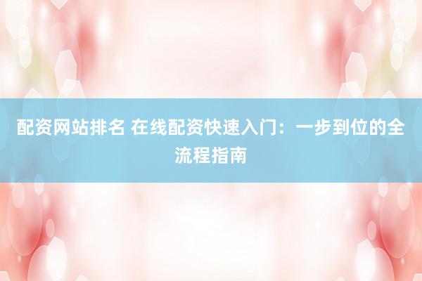 配资网站排名 在线配资快速入门：一步到位的全流程指南