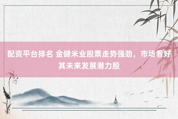 配资平台排名 金健米业股票走势强劲，市场看好其未来发展潜力股