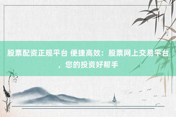 股票配资正规平台 便捷高效：股票网上交易平台，您的投资好帮手