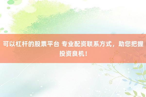可以杠杆的股票平台 专业配资联系方式，助您把握投资良机！
