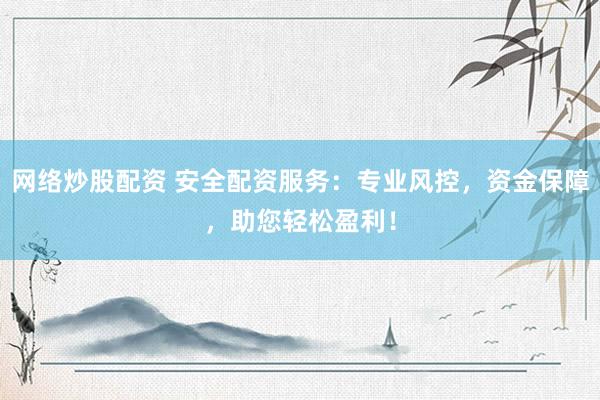 网络炒股配资 安全配资服务：专业风控，资金保障，助您轻松盈利！