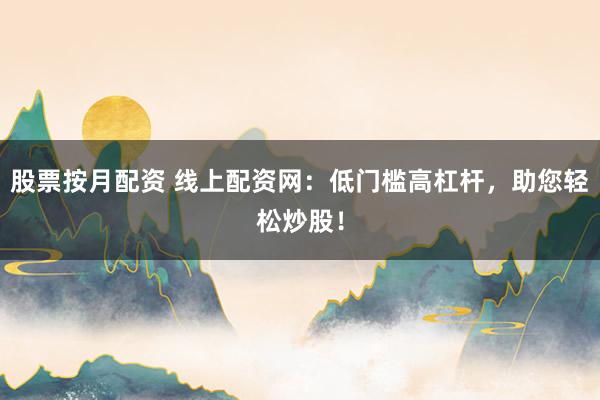 股票按月配资 线上配资网：低门槛高杠杆，助您轻松炒股！