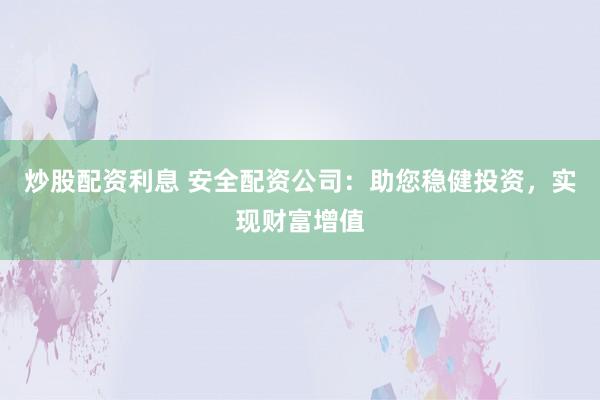 炒股配资利息 安全配资公司：助您稳健投资，实现财富增值