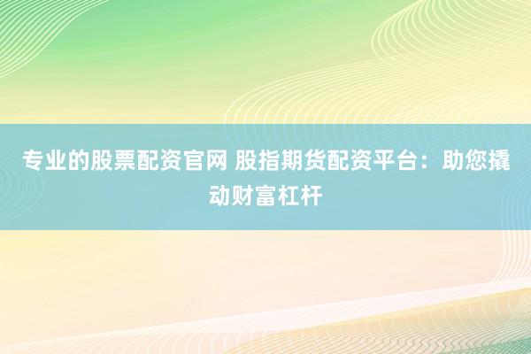 专业的股票配资官网 股指期货配资平台：助您撬动财富杠杆