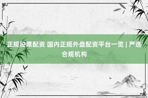 正规股票配资 国内正规外盘配资平台一览 | 严选合规机构