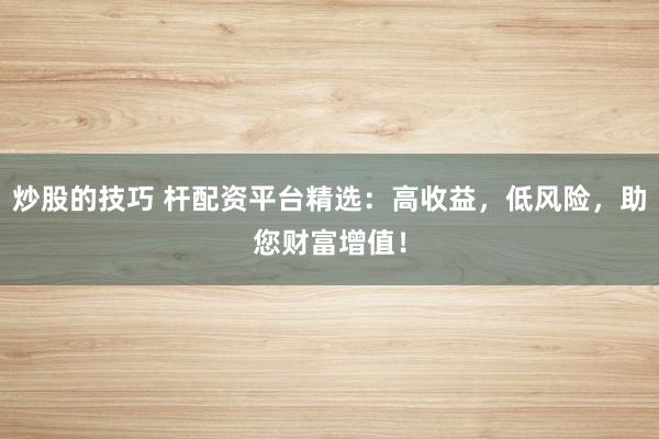 炒股的技巧 杆配资平台精选：高收益，低风险，助您财富增值！