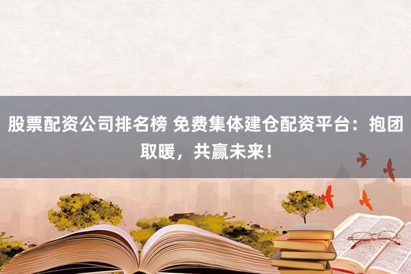 股票配资公司排名榜 免费集体建仓配资平台：抱团取暖，共赢未来！
