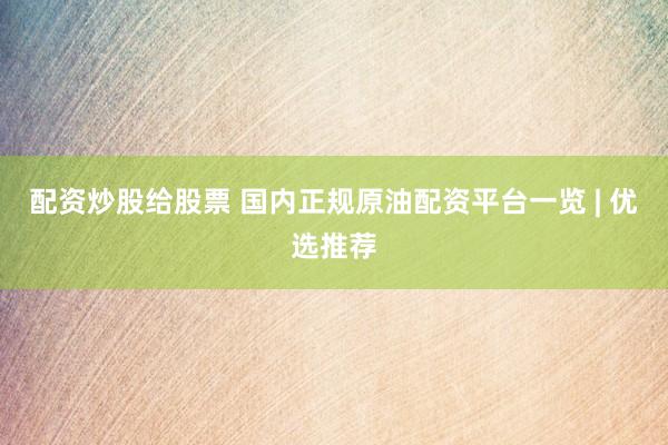 配资炒股给股票 国内正规原油配资平台一览 | 优选推荐