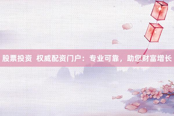 股票投资  权威配资门户：专业可靠，助您财富增长